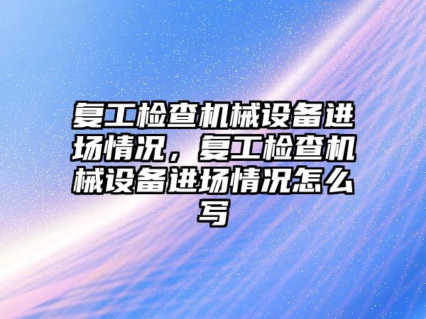 復(fù)工檢查機械設(shè)備進場情況，復(fù)工檢查機械設(shè)備進場情況怎么寫