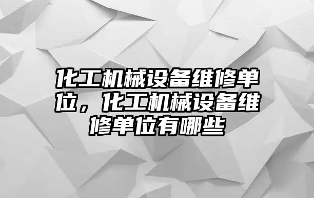 化工機(jī)械設(shè)備維修單位，化工機(jī)械設(shè)備維修單位有哪些