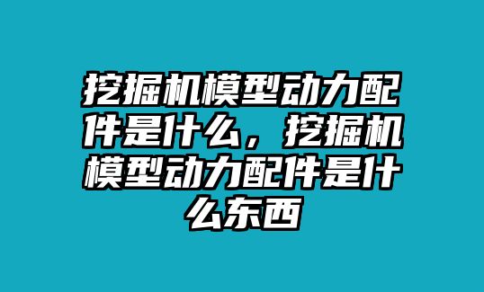 挖掘機(jī)模型動力配件是什么，挖掘機(jī)模型動力配件是什么東西