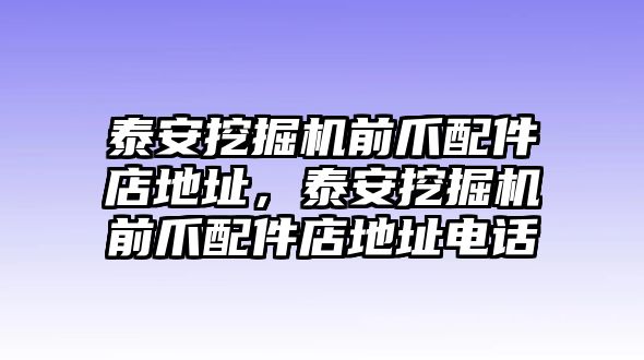 泰安挖掘機(jī)前爪配件店地址，泰安挖掘機(jī)前爪配件店地址電話