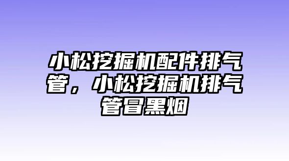 小松挖掘機(jī)配件排氣管，小松挖掘機(jī)排氣管冒黑煙