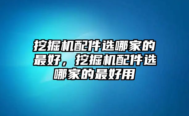 挖掘機配件選哪家的最好，挖掘機配件選哪家的最好用