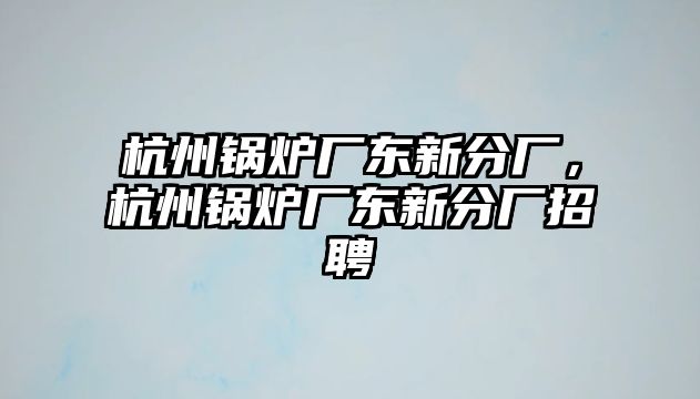 杭州鍋爐廠東新分廠，杭州鍋爐廠東新分廠招聘