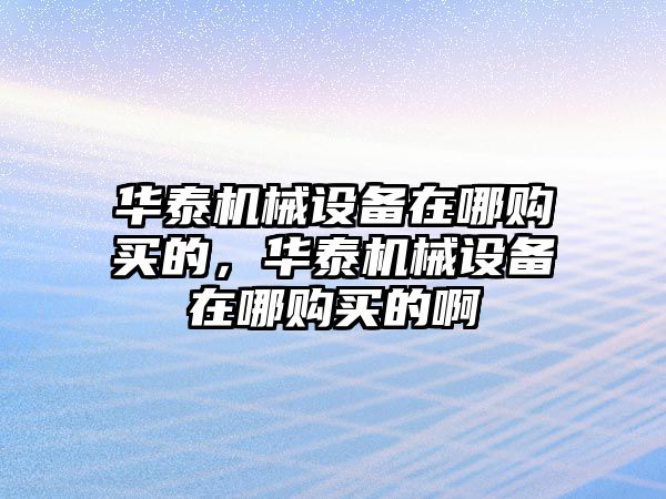 華泰機(jī)械設(shè)備在哪購(gòu)買的，華泰機(jī)械設(shè)備在哪購(gòu)買的啊