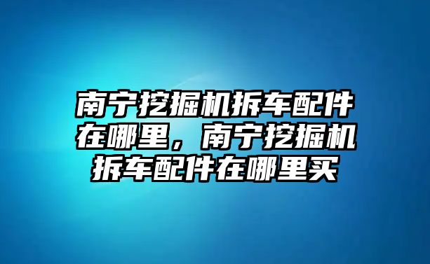 南寧挖掘機(jī)拆車配件在哪里，南寧挖掘機(jī)拆車配件在哪里買