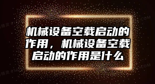 機(jī)械設(shè)備空載啟動(dòng)的作用，機(jī)械設(shè)備空載啟動(dòng)的作用是什么