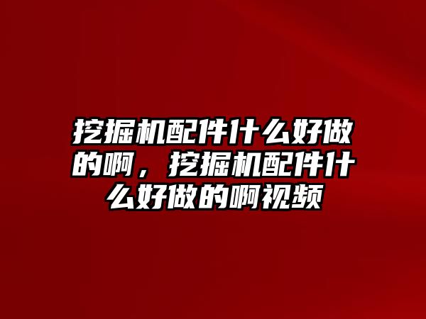 挖掘機配件什么好做的啊，挖掘機配件什么好做的啊視頻