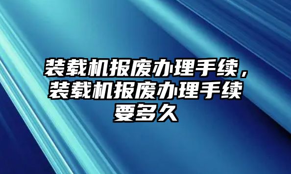 裝載機(jī)報(bào)廢辦理手續(xù)，裝載機(jī)報(bào)廢辦理手續(xù)要多久