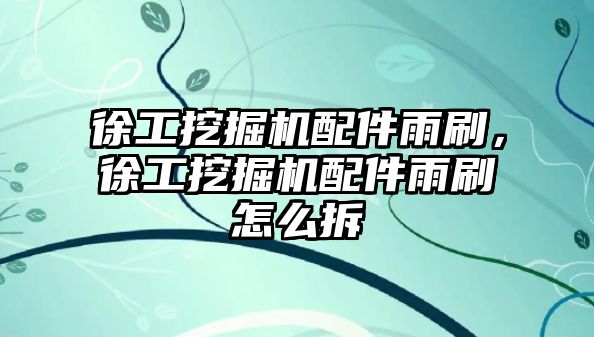 徐工挖掘機(jī)配件雨刷，徐工挖掘機(jī)配件雨刷怎么拆