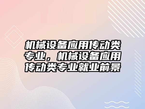 機械設備應用傳動類專業(yè)，機械設備應用傳動類專業(yè)就業(yè)前景