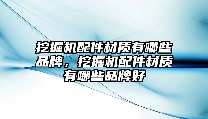 挖掘機配件材質(zhì)有哪些品牌，挖掘機配件材質(zhì)有哪些品牌好