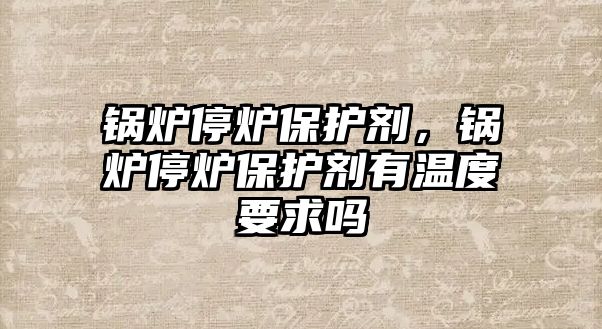 鍋爐停爐保護劑，鍋爐停爐保護劑有溫度要求嗎