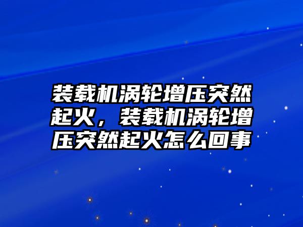 裝載機(jī)渦輪增壓突然起火，裝載機(jī)渦輪增壓突然起火怎么回事