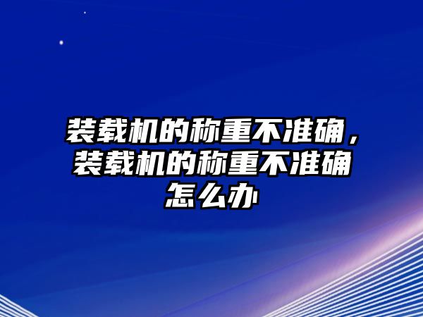 裝載機的稱重不準確，裝載機的稱重不準確怎么辦