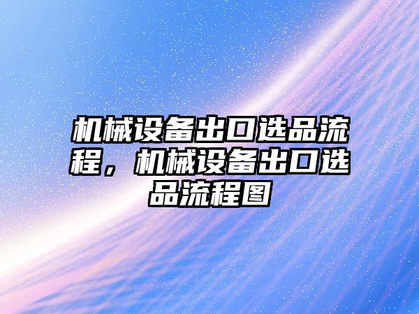 機(jī)械設(shè)備出口選品流程，機(jī)械設(shè)備出口選品流程圖