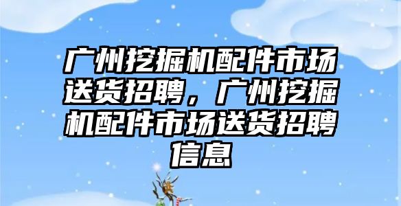 廣州挖掘機(jī)配件市場送貨招聘，廣州挖掘機(jī)配件市場送貨招聘信息