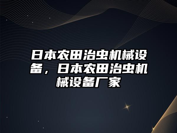 日本農(nóng)田治蟲(chóng)機(jī)械設(shè)備，日本農(nóng)田治蟲(chóng)機(jī)械設(shè)備廠家