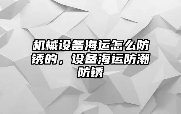 機械設(shè)備海運怎么防銹的，設(shè)備海運防潮防銹