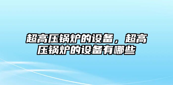 超高壓鍋爐的設(shè)備，超高壓鍋爐的設(shè)備有哪些