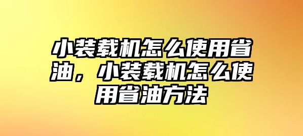 小裝載機怎么使用省油，小裝載機怎么使用省油方法