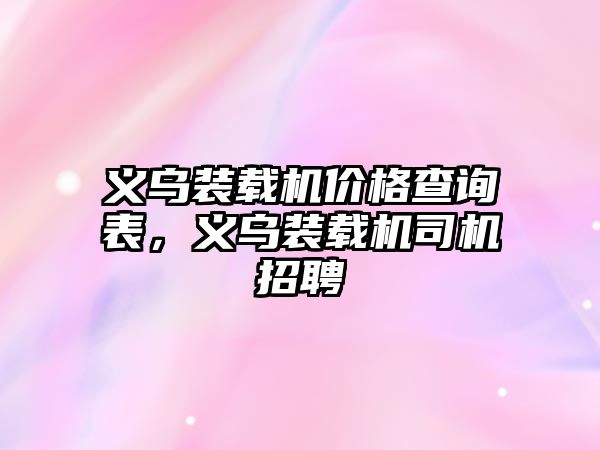 義烏裝載機價格查詢表，義烏裝載機司機招聘