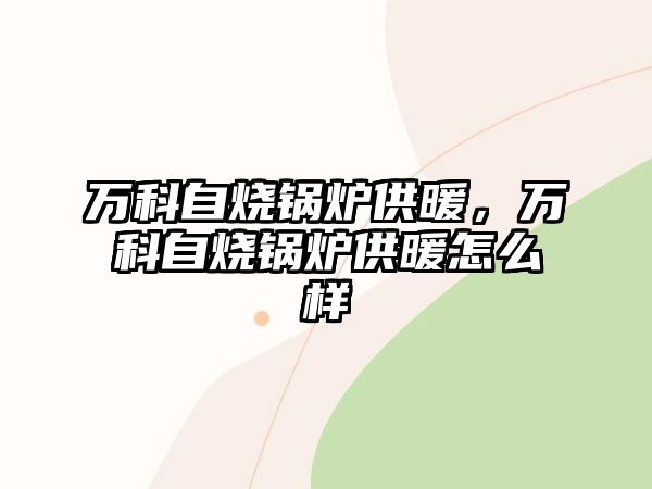 萬科自燒鍋爐供暖，萬科自燒鍋爐供暖怎么樣