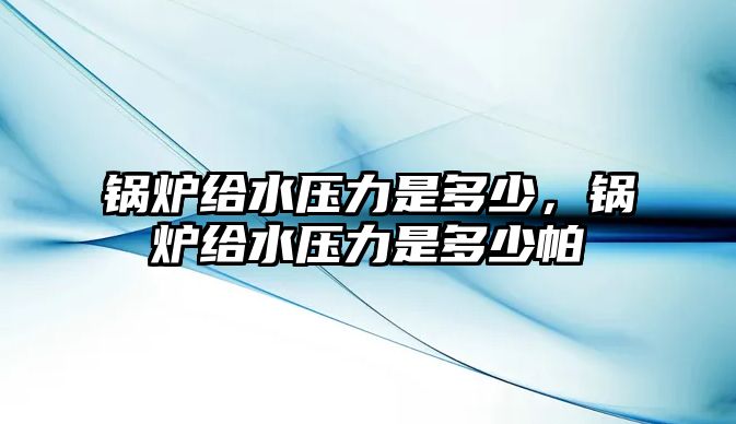 鍋爐給水壓力是多少，鍋爐給水壓力是多少帕