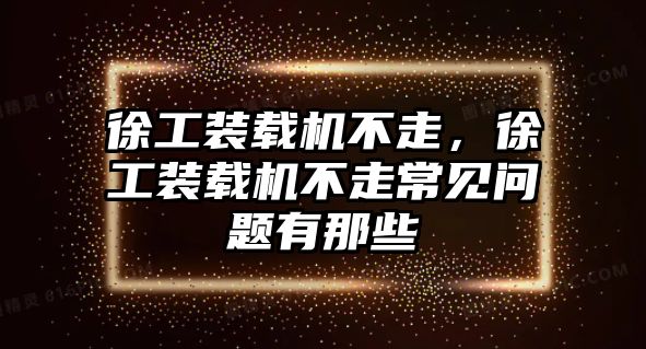 徐工裝載機不走，徐工裝載機不走常見問題有那些