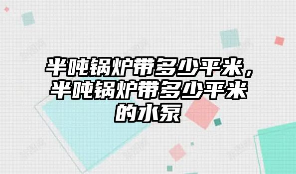 半噸鍋爐帶多少平米，半噸鍋爐帶多少平米的水泵