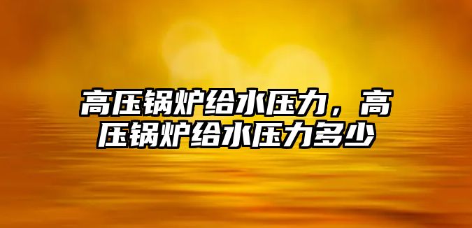 高壓鍋爐給水壓力，高壓鍋爐給水壓力多少