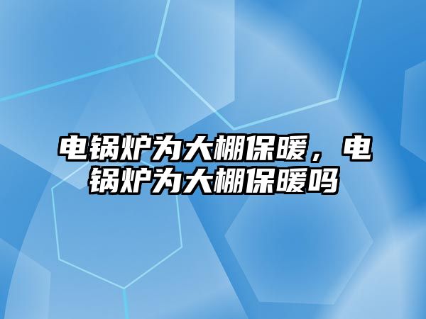 電鍋爐為大棚保暖，電鍋爐為大棚保暖嗎