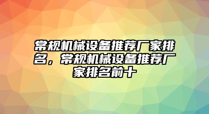 常規(guī)機械設(shè)備推薦廠家排名，常規(guī)機械設(shè)備推薦廠家排名前十