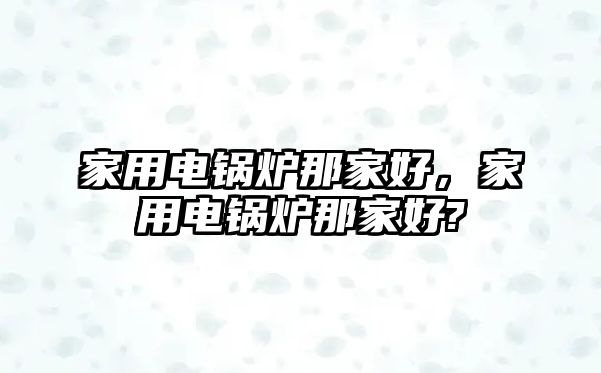 家用電鍋爐那家好，家用電鍋爐那家好?