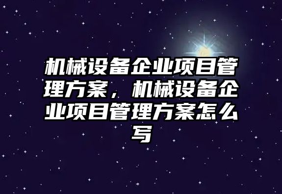 機械設備企業(yè)項目管理方案，機械設備企業(yè)項目管理方案怎么寫