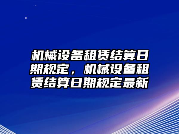 機械設(shè)備租賃結(jié)算日期規(guī)定，機械設(shè)備租賃結(jié)算日期規(guī)定最新