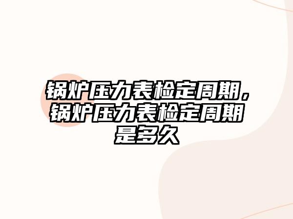 鍋爐壓力表檢定周期，鍋爐壓力表檢定周期是多久