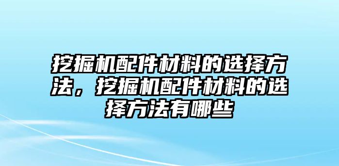 挖掘機(jī)配件材料的選擇方法，挖掘機(jī)配件材料的選擇方法有哪些