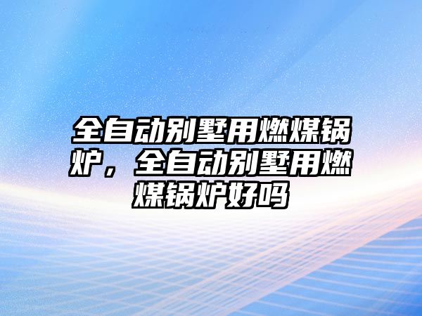 全自動別墅用燃煤鍋爐，全自動別墅用燃煤鍋爐好嗎