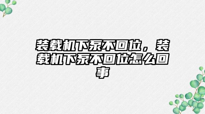 裝載機(jī)下泵不回位，裝載機(jī)下泵不回位怎么回事