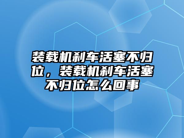 裝載機(jī)剎車(chē)活塞不歸位，裝載機(jī)剎車(chē)活塞不歸位怎么回事