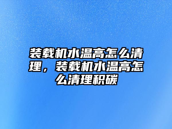 裝載機水溫高怎么清理，裝載機水溫高怎么清理積碳