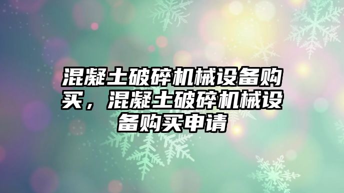 混凝土破碎機(jī)械設(shè)備購買，混凝土破碎機(jī)械設(shè)備購買申請