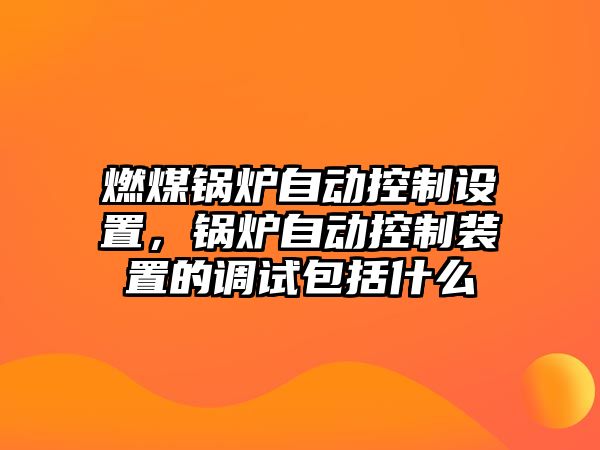 燃煤鍋爐自動控制設(shè)置，鍋爐自動控制裝置的調(diào)試包括什么