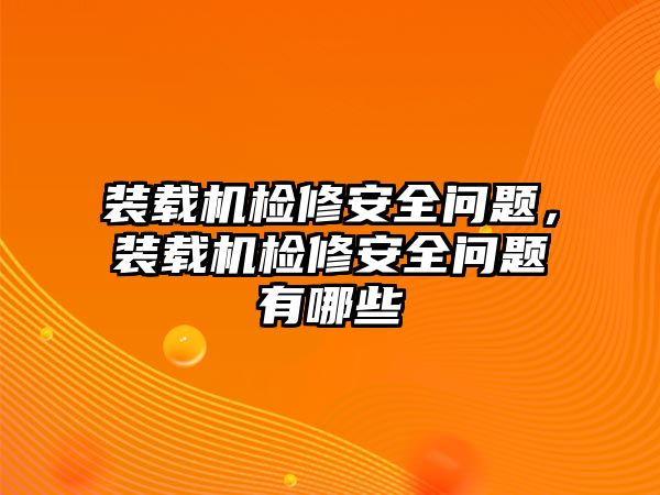 裝載機檢修安全問題，裝載機檢修安全問題有哪些