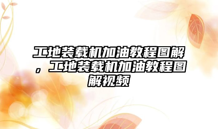 工地裝載機加油教程圖解，工地裝載機加油教程圖解視頻