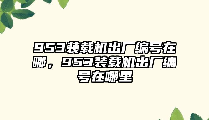 953裝載機(jī)出廠編號(hào)在哪，953裝載機(jī)出廠編號(hào)在哪里