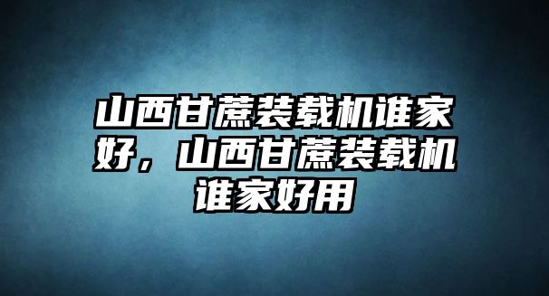 山西甘蔗裝載機誰家好，山西甘蔗裝載機誰家好用