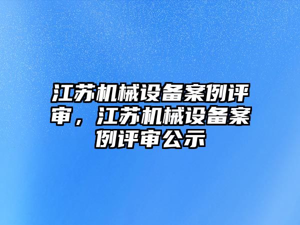 江蘇機(jī)械設(shè)備案例評(píng)審，江蘇機(jī)械設(shè)備案例評(píng)審公示