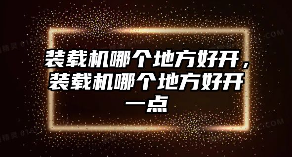 裝載機(jī)哪個(gè)地方好開，裝載機(jī)哪個(gè)地方好開一點(diǎn)