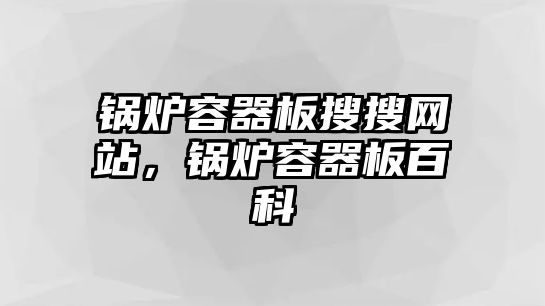 鍋爐容器板搜搜網(wǎng)站，鍋爐容器板百科